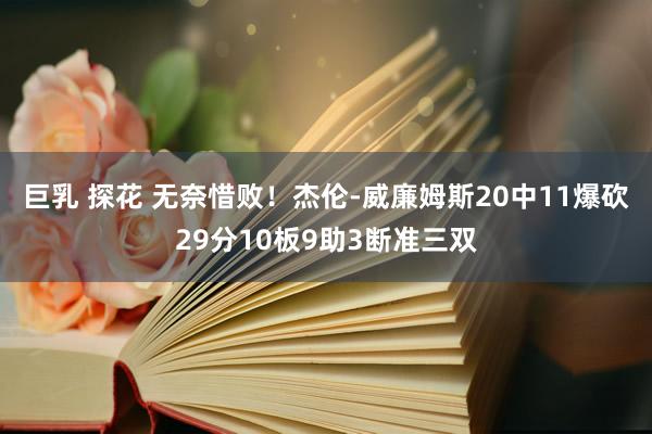 巨乳 探花 无奈惜败！杰伦-威廉姆斯20中11爆砍29分10板9助3断准三双