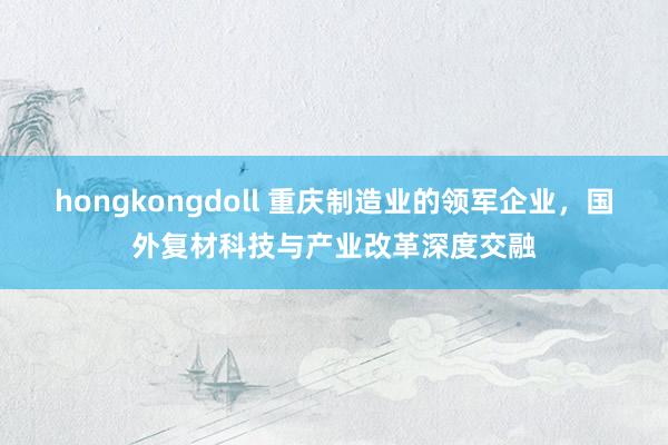 hongkongdoll 重庆制造业的领军企业，国外复材科技与产业改革深度交融