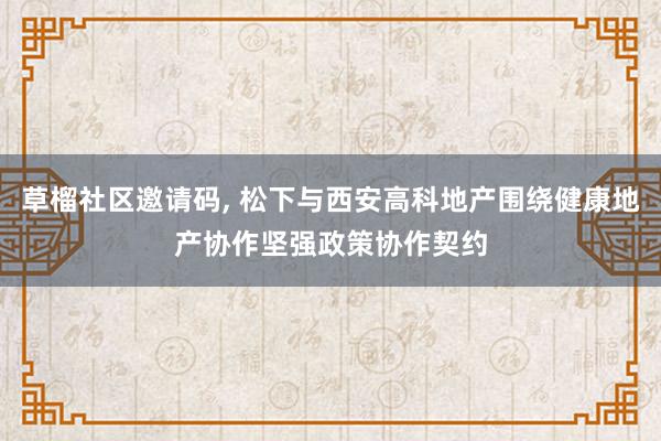 草榴社区邀请码, 松下与西安高科地产围绕健康地产协作坚强政策协作契约