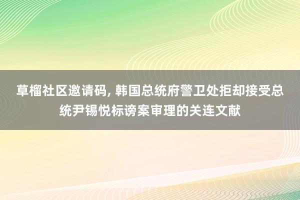 草榴社区邀请码， 韩国总统府警卫处拒却接受总统尹锡悦标谤案审理的关连文献