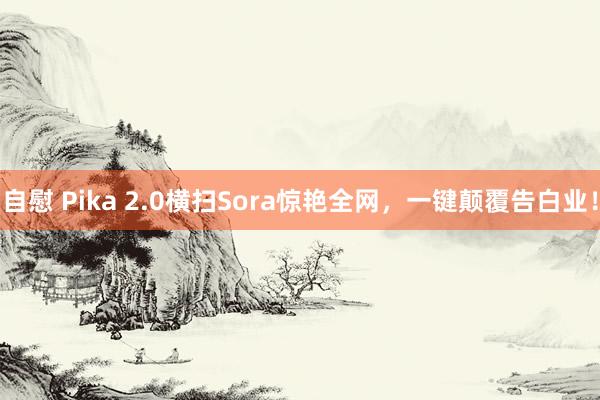 自慰 Pika 2.0横扫Sora惊艳全网，一键颠覆告白业！