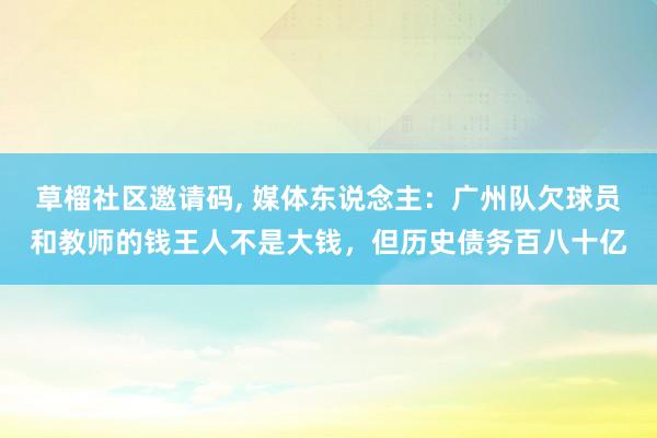 草榴社区邀请码， 媒体东说念主：广州队欠球员和教师的钱王人不是大钱，但历史债务百八十亿