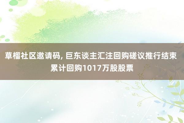 草榴社区邀请码， 巨东谈主汇注回购磋议推行结束 累计回购1017万股股票