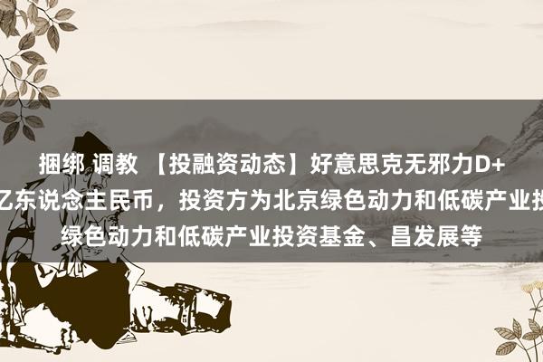 捆绑 调教 【投融资动态】好意思克无邪力D+轮融资，融资额数亿东说念主民币，投资方为北京绿色动力和低碳产业投资基金、昌发展等