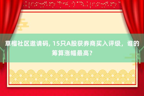 草榴社区邀请码， 15只A股获券商买入评级，谁的筹算涨幅最高？