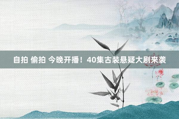 自拍 偷拍 今晚开播！40集古装悬疑大剧来袭