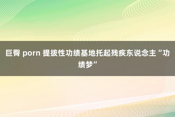 巨臀 porn 提拔性功绩基地托起残疾东说念主“功绩梦”