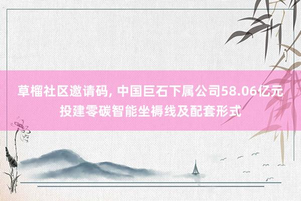 草榴社区邀请码， 中国巨石下属公司58.06亿元投建零碳智能坐褥线及配套形式