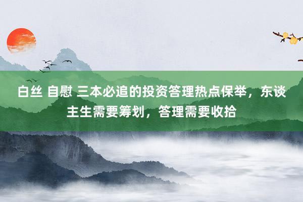 白丝 自慰 三本必追的投资答理热点保举，东谈主生需要筹划，答理需要收拾