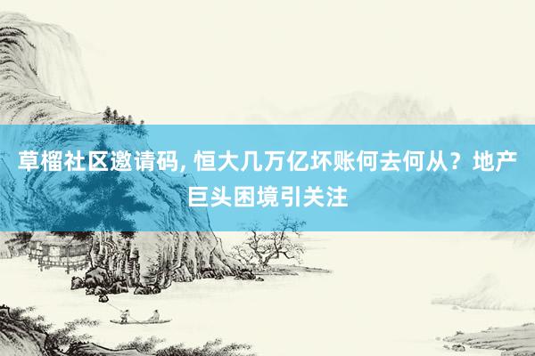 草榴社区邀请码， 恒大几万亿坏账何去何从？地产巨头困境引关注