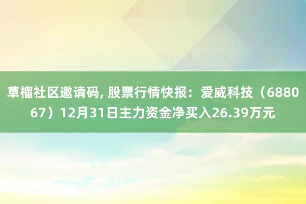 草榴社区邀请码， 股票行情快报：爱威科技（688067）12月31日主力资金净买入26.39万元