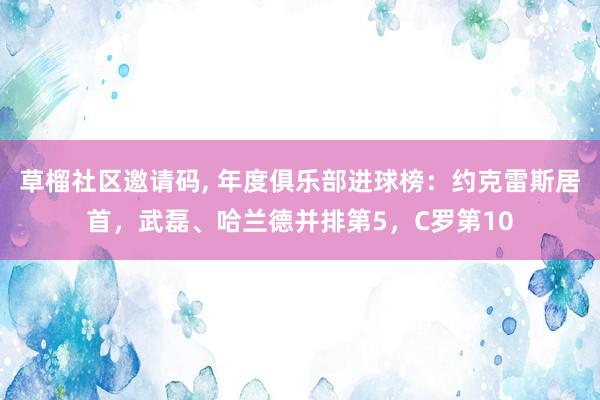 草榴社区邀请码， 年度俱乐部进球榜：约克雷斯居首，武磊、哈兰德并排第5，C罗第10