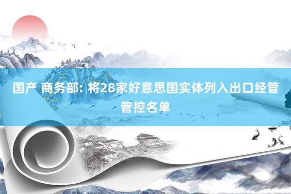 国产 商务部: 将28家好意思国实体列入出口经管管控名单