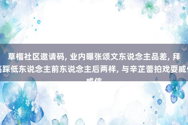 草榴社区邀请码， 业内曝张颂文东说念主品差， 拜高踩低东说念主前东说念主后两样， 与辛芷蕾拍戏耍威信