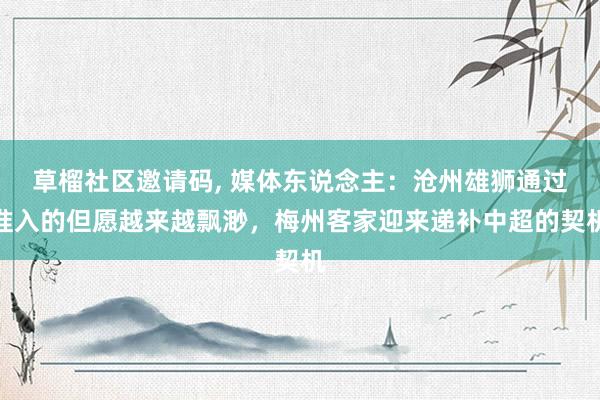 草榴社区邀请码， 媒体东说念主：沧州雄狮通过准入的但愿越来越飘渺，梅州客家迎来递补中超的契机