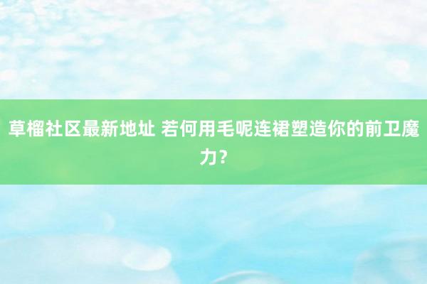 草榴社区最新地址 若何用毛呢连裙塑造你的前卫魔力？