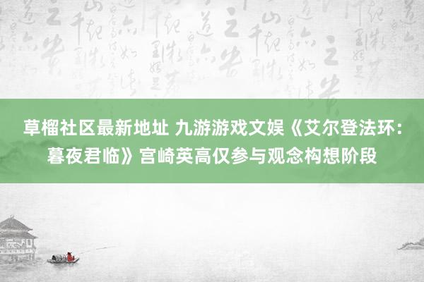 草榴社区最新地址 九游游戏文娱《艾尔登法环：暮夜君临》宫崎英高仅参与观念构想阶段