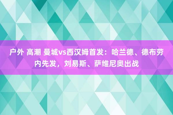 户外 高潮 曼城vs西汉姆首发：哈兰德、德布劳内先发，刘易斯、萨维尼奥出战