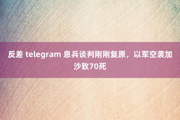 反差 telegram 息兵谈判刚刚复原，以军空袭加沙致70死