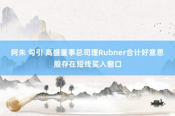 阿朱 勾引 高盛董事总司理Rubner合计好意思股存在短线买入窗口