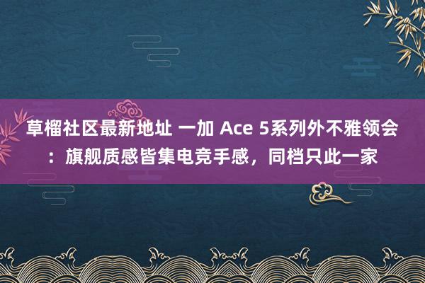 草榴社区最新地址 一加 Ace 5系列外不雅领会：旗舰质感皆集电竞手感，同档只此一家