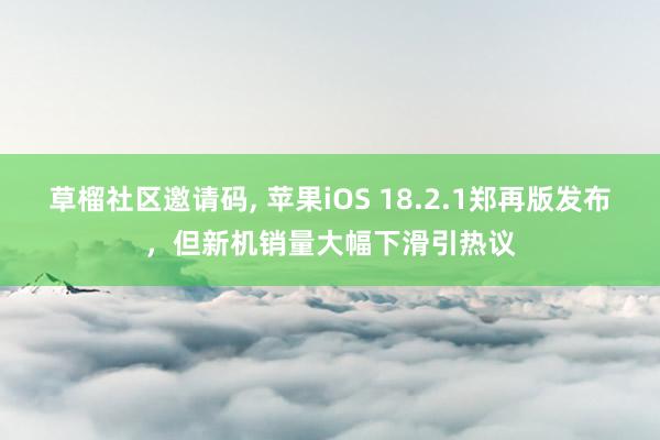 草榴社区邀请码， 苹果iOS 18.2.1郑再版发布，但新机销量大幅下滑引热议