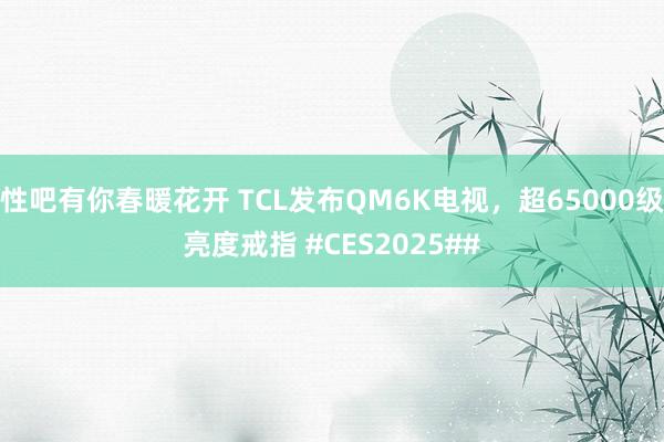 性吧有你春暖花开 TCL发布QM6K电视，超65000级亮度戒指 #CES2025##