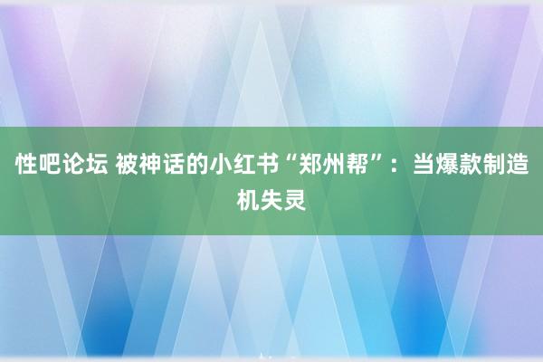 性吧论坛 被神话的小红书“郑州帮”：当爆款制造机失灵