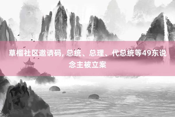 草榴社区邀请码， 总统、总理、代总统等49东说念主被立案