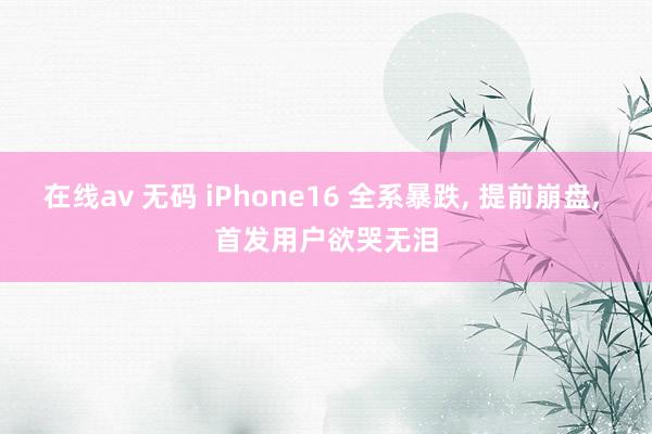 在线av 无码 iPhone16 全系暴跌， 提前崩盘， 首发用户欲哭无泪