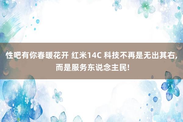 性吧有你春暖花开 红米14C 科技不再是无出其右， 而是服务东说念主民!