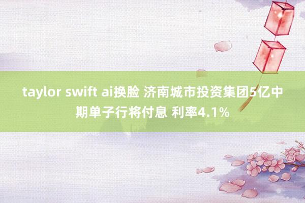 taylor swift ai换脸 济南城市投资集团5亿中期单子行将付息 利率4.1%