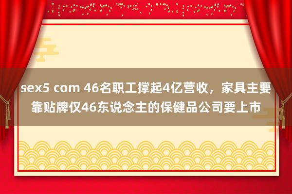 sex5 com 46名职工撑起4亿营收，家具主要靠贴牌仅46东说念主的保健品公司要上市