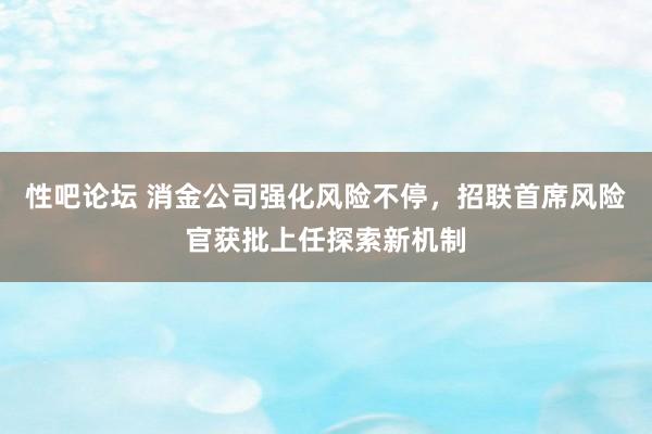 性吧论坛 消金公司强化风险不停，招联首席风险官获批上任探索新机制