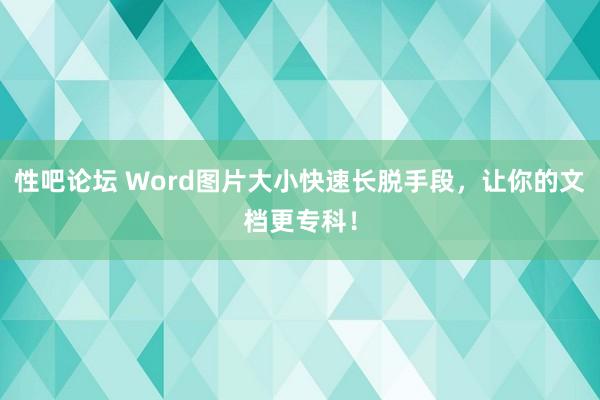 性吧论坛 Word图片大小快速长脱手段，让你的文档更专科！