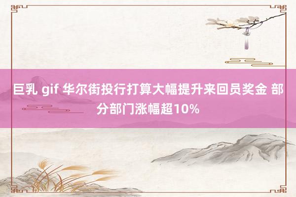 巨乳 gif 华尔街投行打算大幅提升来回员奖金 部分部门涨幅超10%