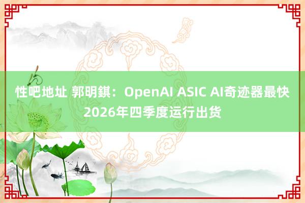 性吧地址 郭明錤：OpenAI ASIC AI奇迹器最快2026年四季度运行出货