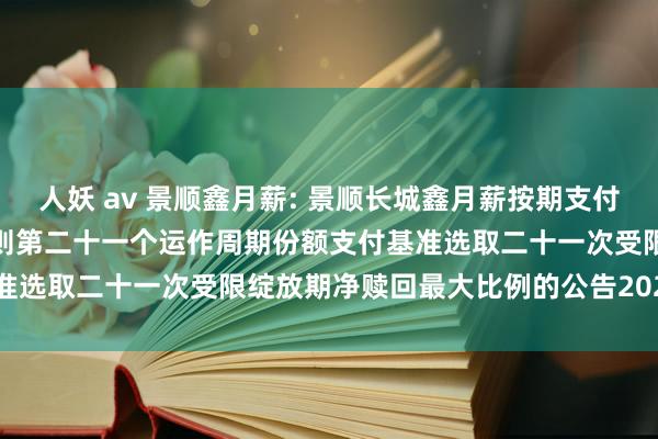 人妖 av 景顺鑫月薪: 景顺长城鑫月薪按期支付债券型证券投资基金对于细则第二十一个运作周期份额支付基准选取二十一次受限绽放期净赎回最大比例的公告20250111