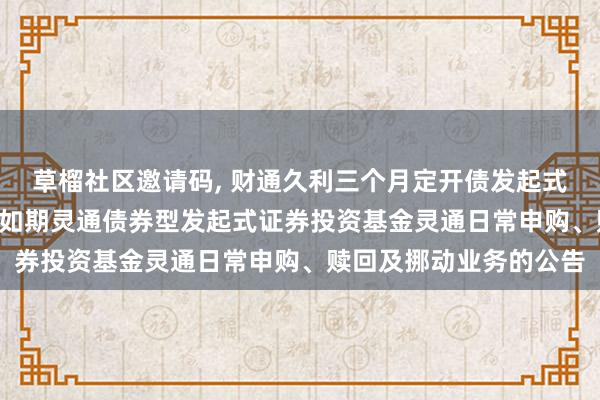 草榴社区邀请码， 财通久利三个月定开债发起式: 对于财通久利三个月如期灵通债券型发起式证券投资基金灵通日常申购、赎回及挪动业务的公告