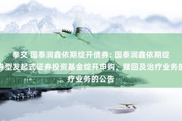 拳交 国泰润鑫依期绽开债券: 国泰润鑫依期绽开债券型发起式证券投资基金绽开申购、赎回及治疗业务的公告