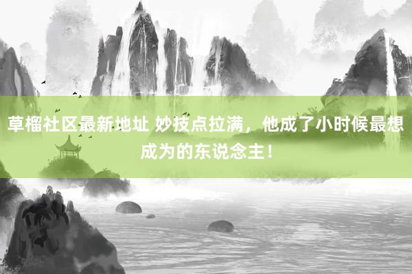 草榴社区最新地址 妙技点拉满，他成了小时候最想成为的东说念主！