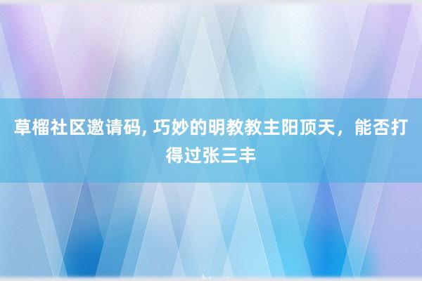 草榴社区邀请码， 巧妙的明教教主阳顶天，能否打得过张三丰