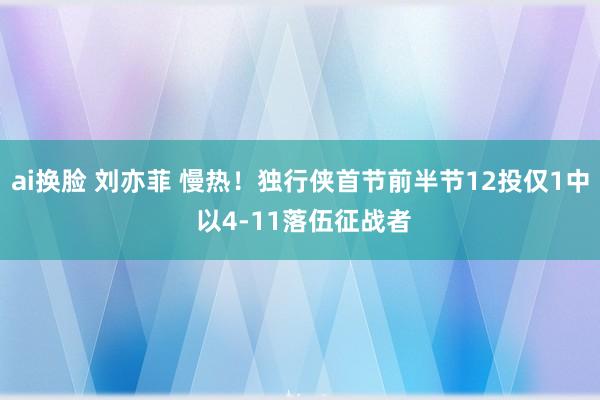 ai换脸 刘亦菲 慢热！独行侠首节前半节12投仅1中 以4-11落伍征战者