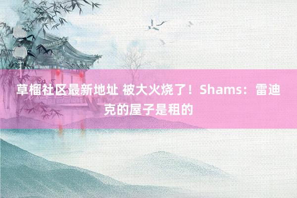 草榴社区最新地址 被大火烧了！Shams：雷迪克的屋子是租的