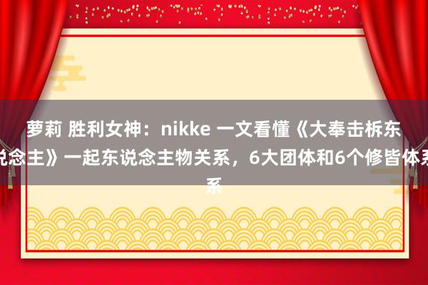 萝莉 胜利女神：nikke 一文看懂《大奉击柝东说念主》一起东说念主物关系，6大团体和6个修皆体系