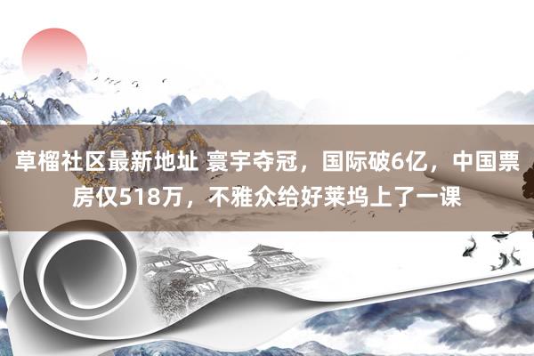 草榴社区最新地址 寰宇夺冠，国际破6亿，中国票房仅518万，不雅众给好莱坞上了一课