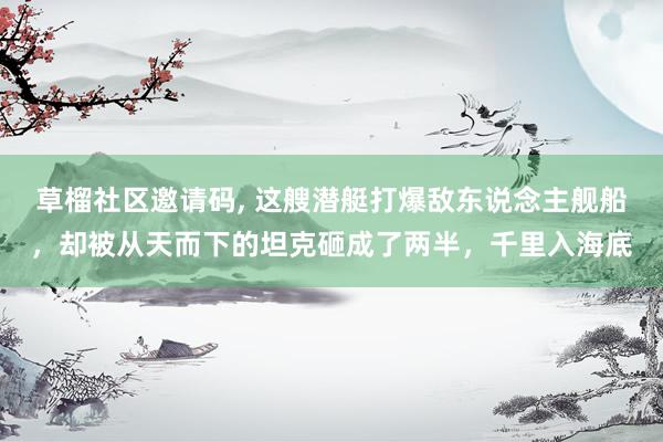 草榴社区邀请码， 这艘潜艇打爆敌东说念主舰船，却被从天而下的坦克砸成了两半，千里入海底