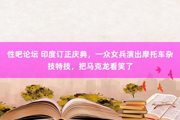 性吧论坛 印度订正庆典，一众女兵演出摩托车杂技特技，把马克龙看笑了