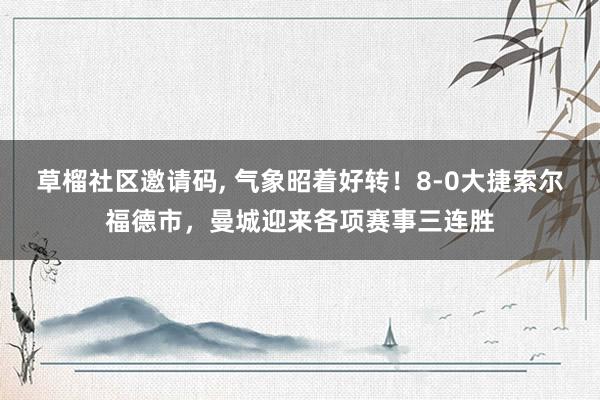 草榴社区邀请码， 气象昭着好转！8-0大捷索尔福德市，曼城迎来各项赛事三连胜