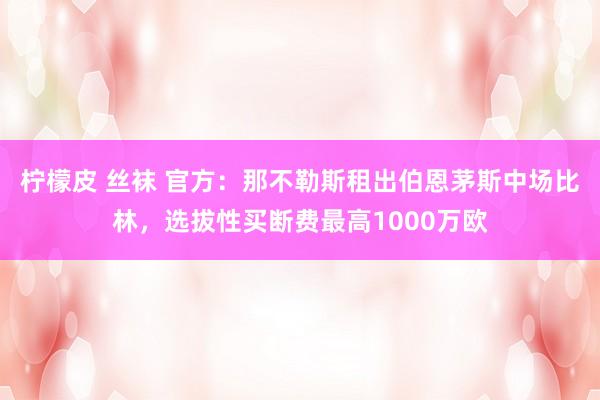 柠檬皮 丝袜 官方：那不勒斯租出伯恩茅斯中场比林，选拔性买断费最高1000万欧